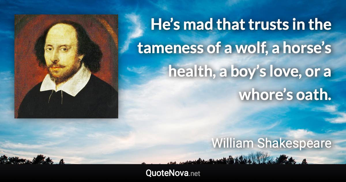 He’s mad that trusts in the tameness of a wolf, a horse’s health, a boy’s love, or a whore’s oath. - William Shakespeare quote