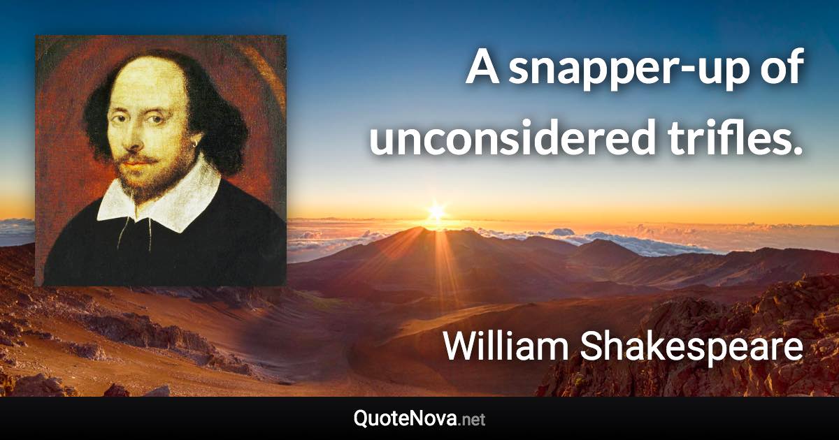 A snapper-up of unconsidered trifles. - William Shakespeare quote