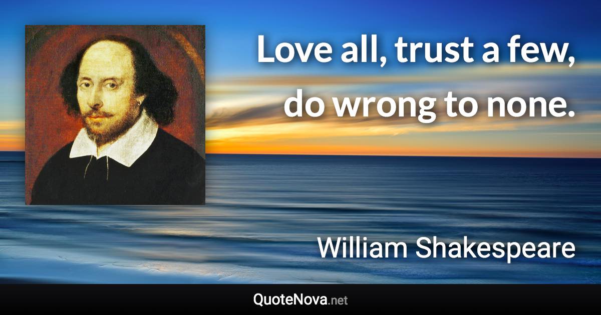 Love all, trust a few, do wrong to none. - William Shakespeare quote