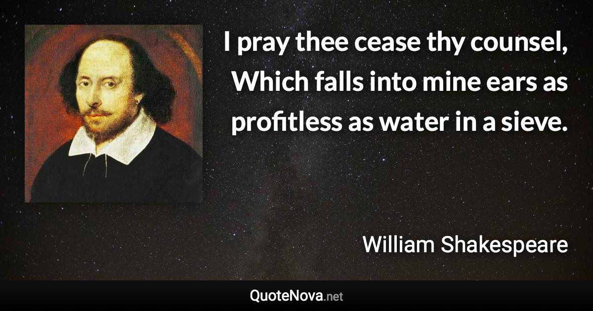 I pray thee cease thy counsel, Which falls into mine ears as profitless as water in a sieve. - William Shakespeare quote