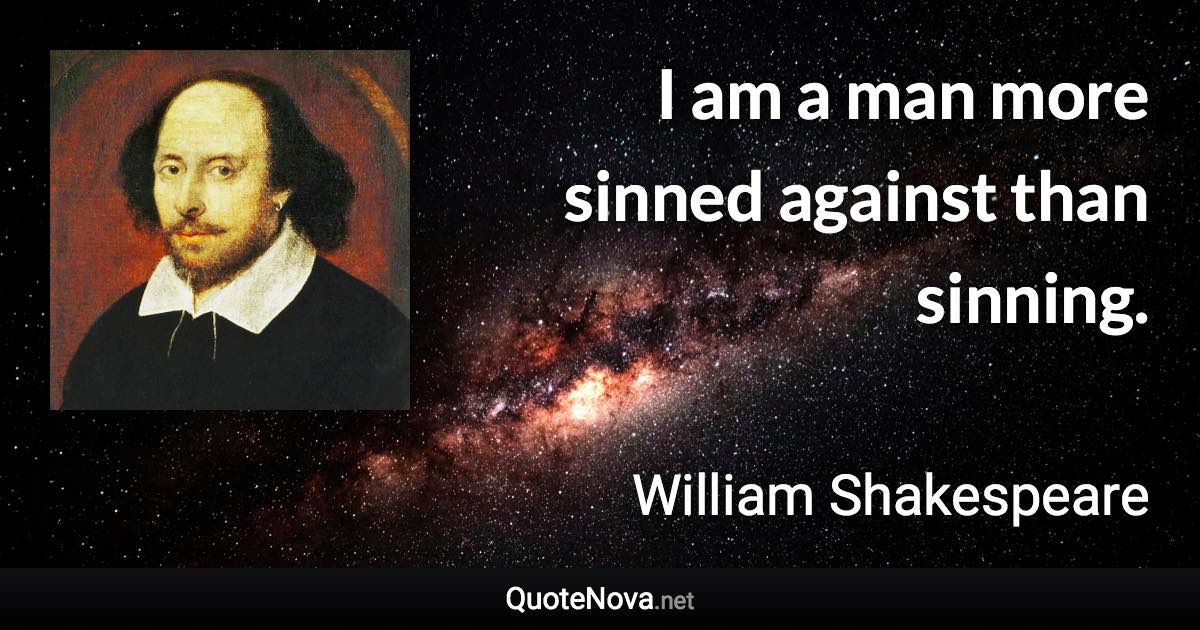 I am a man more sinned against than sinning. - William Shakespeare quote