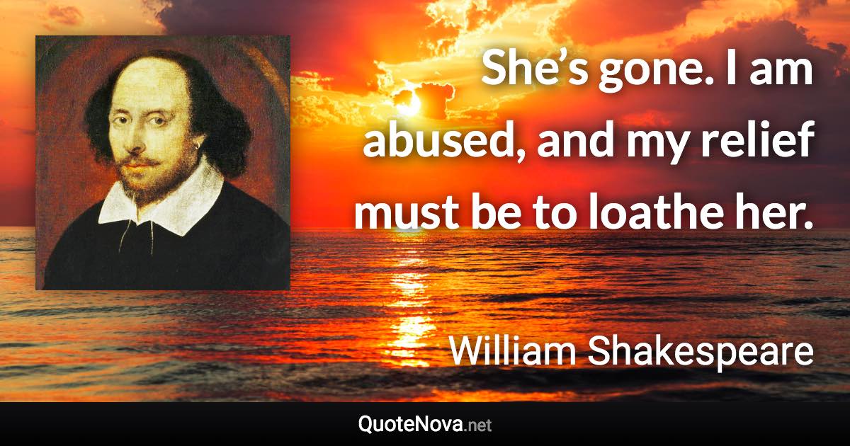 She’s gone. I am abused, and my relief must be to loathe her. - William Shakespeare quote