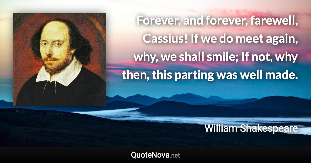 Forever, and forever, farewell, Cassius! If we do meet again, why, we shall smile; If not, why then, this parting was well made. - William Shakespeare quote