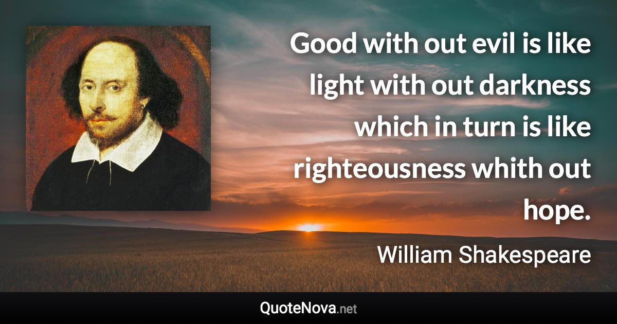 Good with out evil is like light with out darkness which in turn is like righteousness whith out hope. - William Shakespeare quote