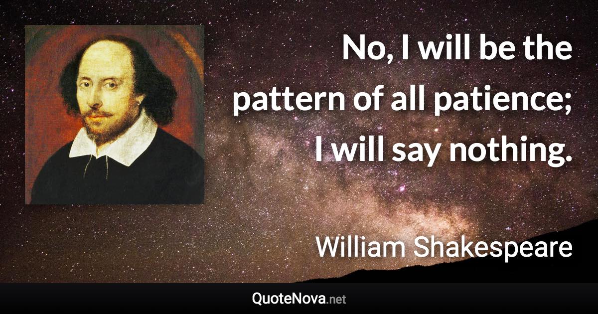 No, I will be the pattern of all patience; I will say nothing. - William Shakespeare quote