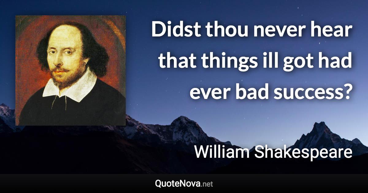 Didst thou never hear that things ill got had ever bad success? - William Shakespeare quote