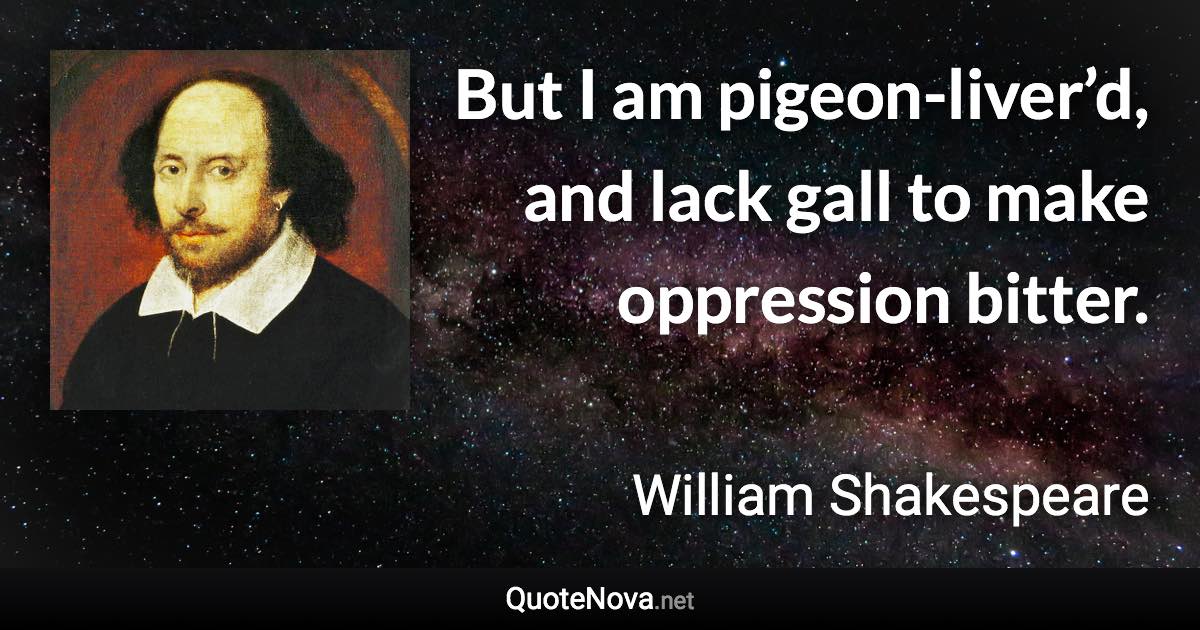 But I am pigeon-liver’d, and lack gall to make oppression bitter. - William Shakespeare quote