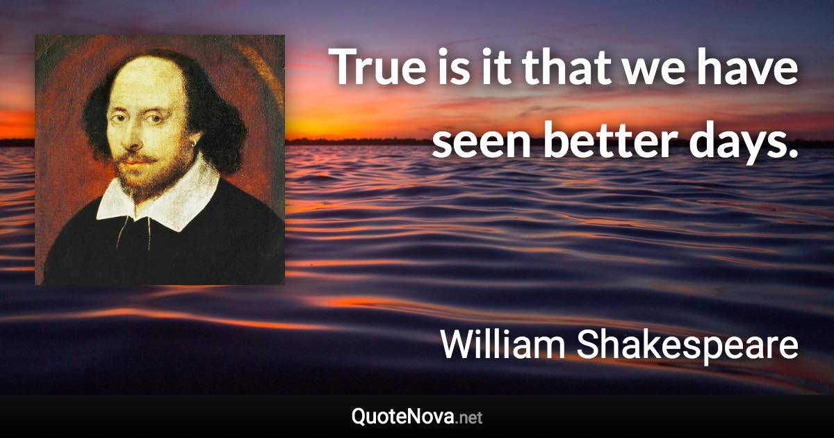 True is it that we have seen better days. - William Shakespeare quote