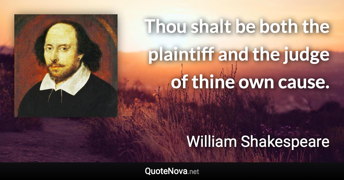 Thou shalt be both the plaintiff and the judge of thine own cause. - William Shakespeare quote