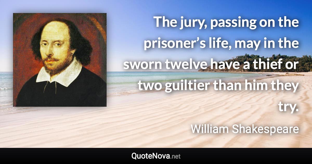 The jury, passing on the prisoner’s life, may in the sworn twelve have a thief or two guiltier than him they try. - William Shakespeare quote