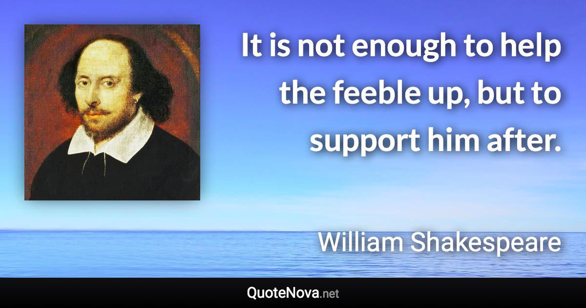 It is not enough to help the feeble up, but to support him after. - William Shakespeare quote