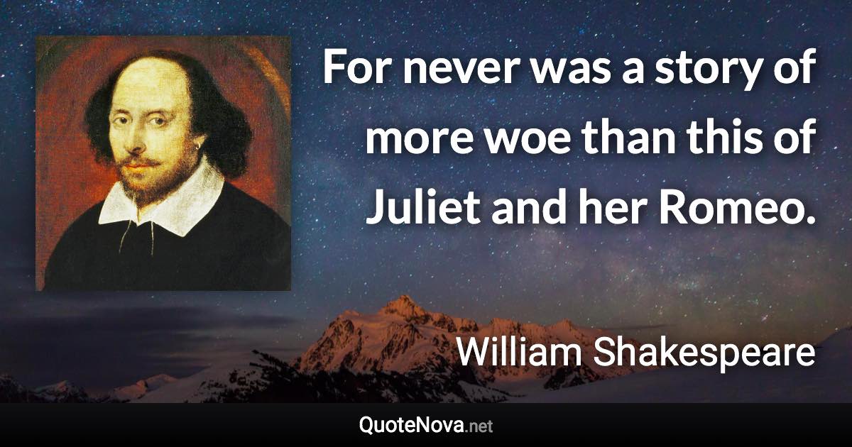 For never was a story of more woe than this of Juliet and her Romeo. - William Shakespeare quote