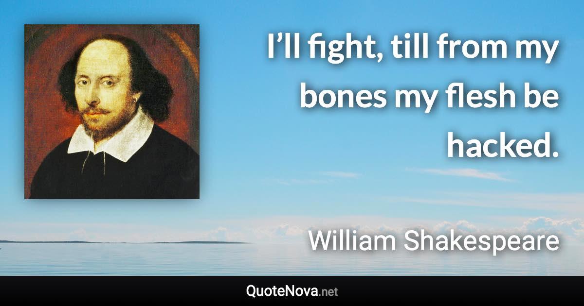 I’ll fight, till from my bones my flesh be hacked. - William Shakespeare quote