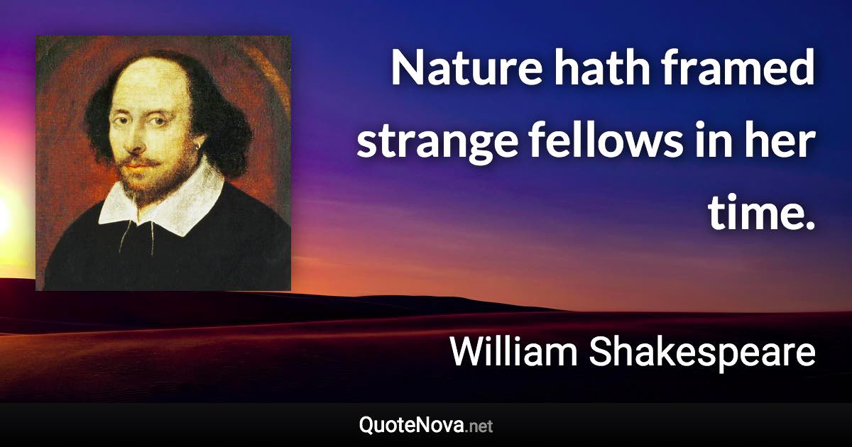 Nature hath framed strange fellows in her time. - William Shakespeare quote