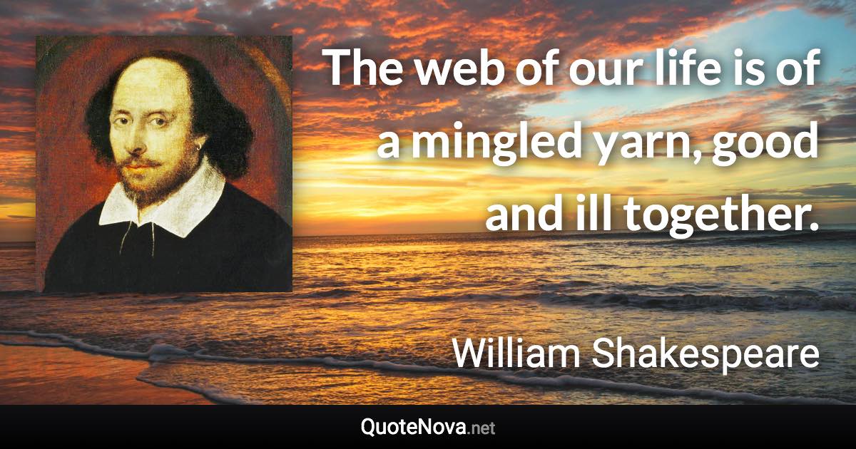 The web of our life is of a mingled yarn, good and ill together. - William Shakespeare quote