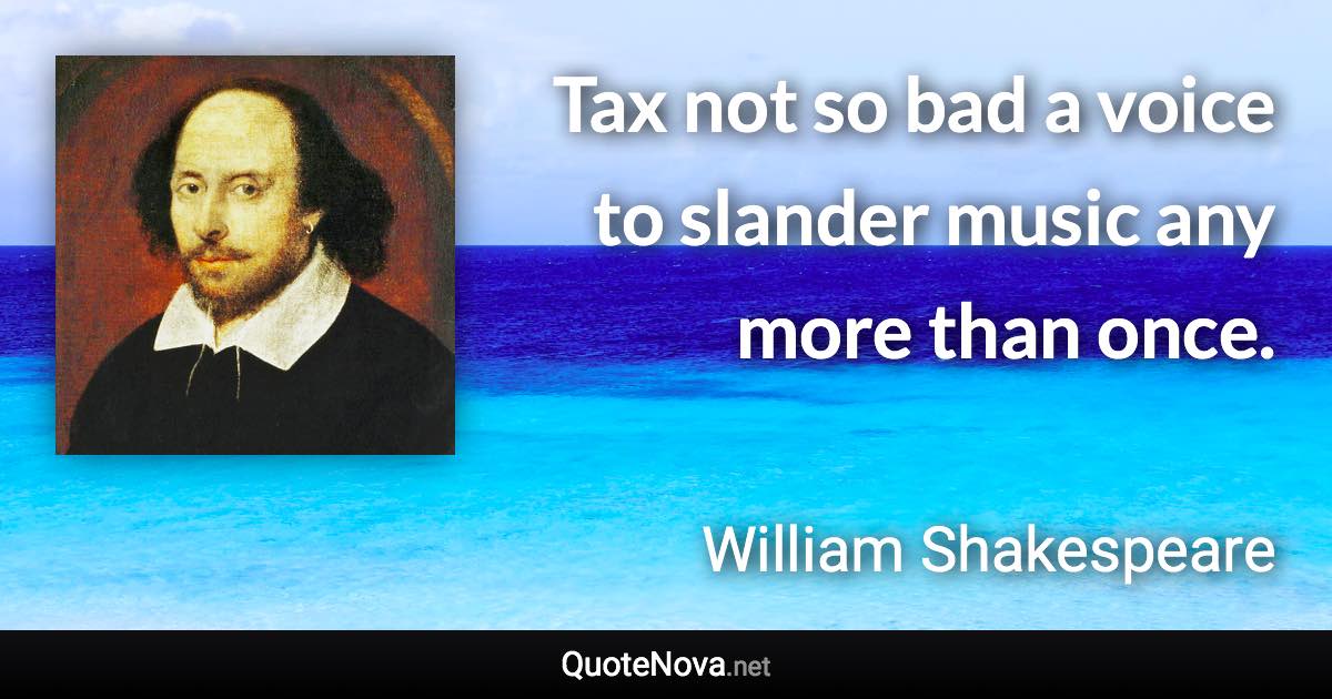 Tax not so bad a voice to slander music any more than once. - William Shakespeare quote