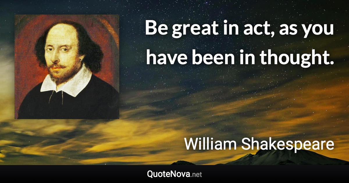 Be great in act, as you have been in thought. - William Shakespeare quote