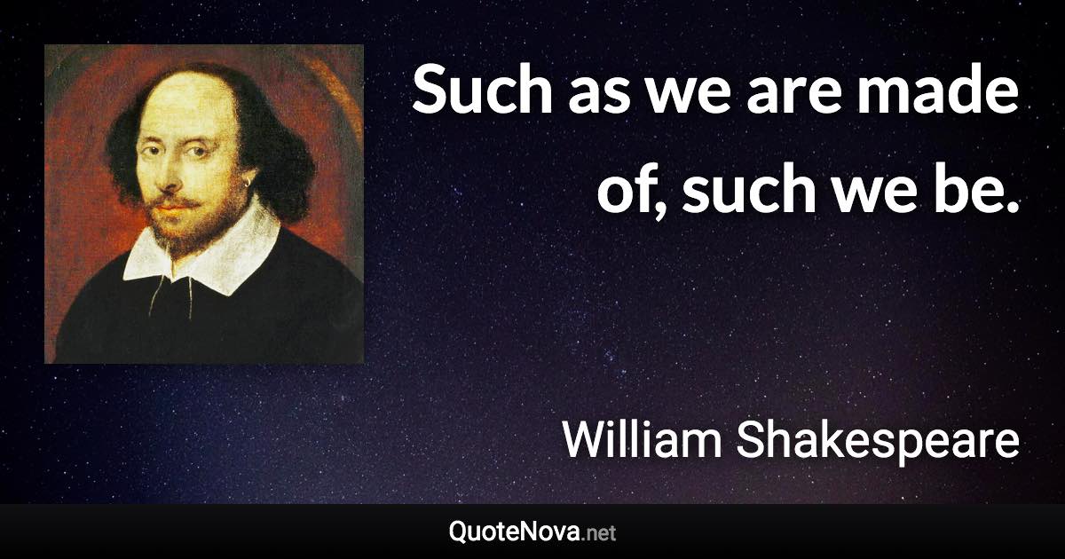 Such as we are made of, such we be. - William Shakespeare quote