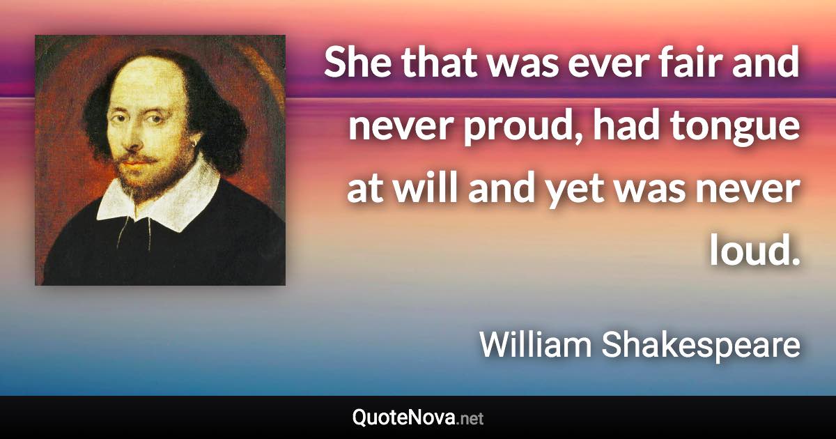 She that was ever fair and never proud, had tongue at will and yet was never loud. - William Shakespeare quote
