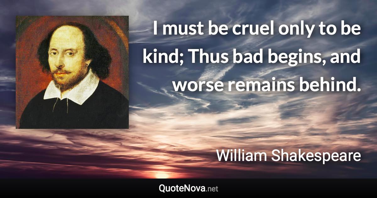 I must be cruel only to be kind; Thus bad begins, and worse remains behind. - William Shakespeare quote