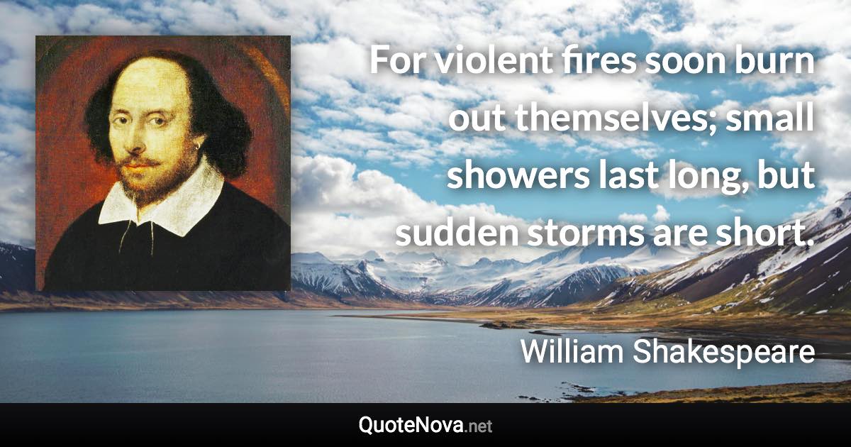 For violent fires soon burn out themselves; small showers last long, but sudden storms are short. - William Shakespeare quote