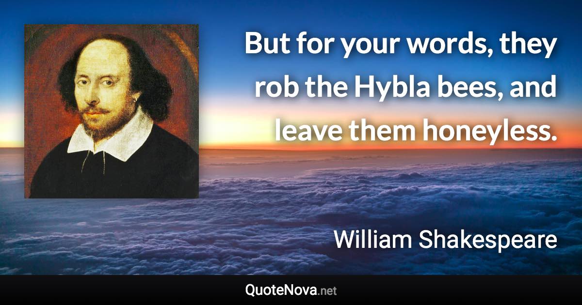 But for your words, they rob the Hybla bees, and leave them honeyless. - William Shakespeare quote