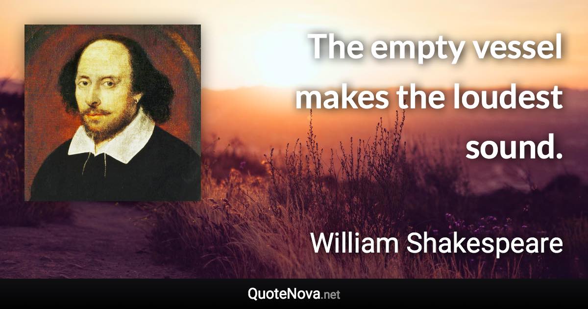 The empty vessel makes the loudest sound. - William Shakespeare quote