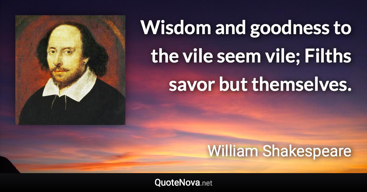 Wisdom and goodness to the vile seem vile; Filths savor but themselves. - William Shakespeare quote
