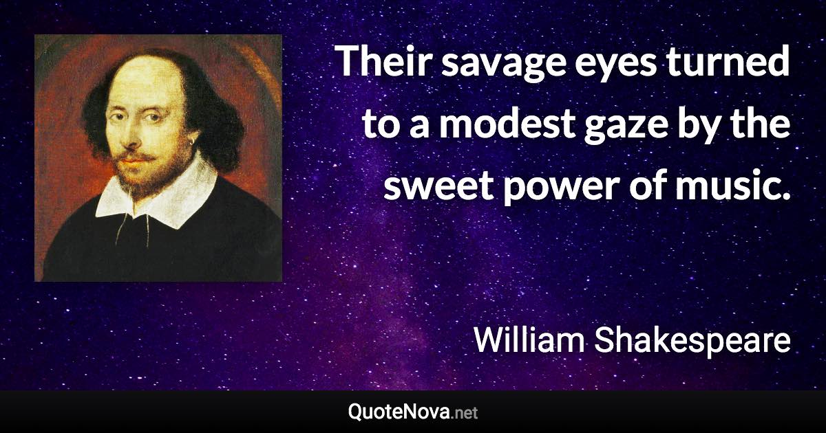 Their savage eyes turned to a modest gaze by the sweet power of music. - William Shakespeare quote
