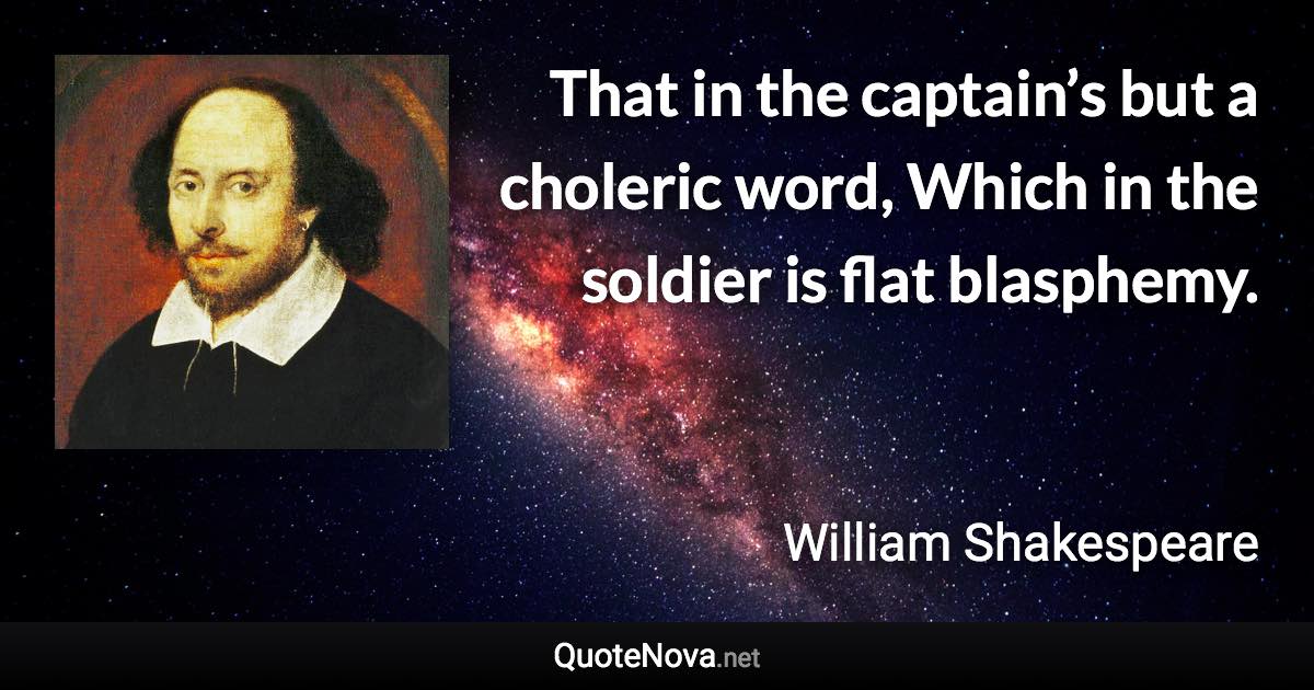 That in the captain’s but a choleric word, Which in the soldier is flat blasphemy. - William Shakespeare quote