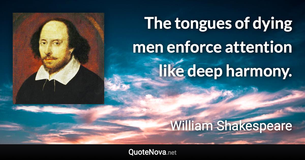 The tongues of dying men enforce attention like deep harmony. - William Shakespeare quote