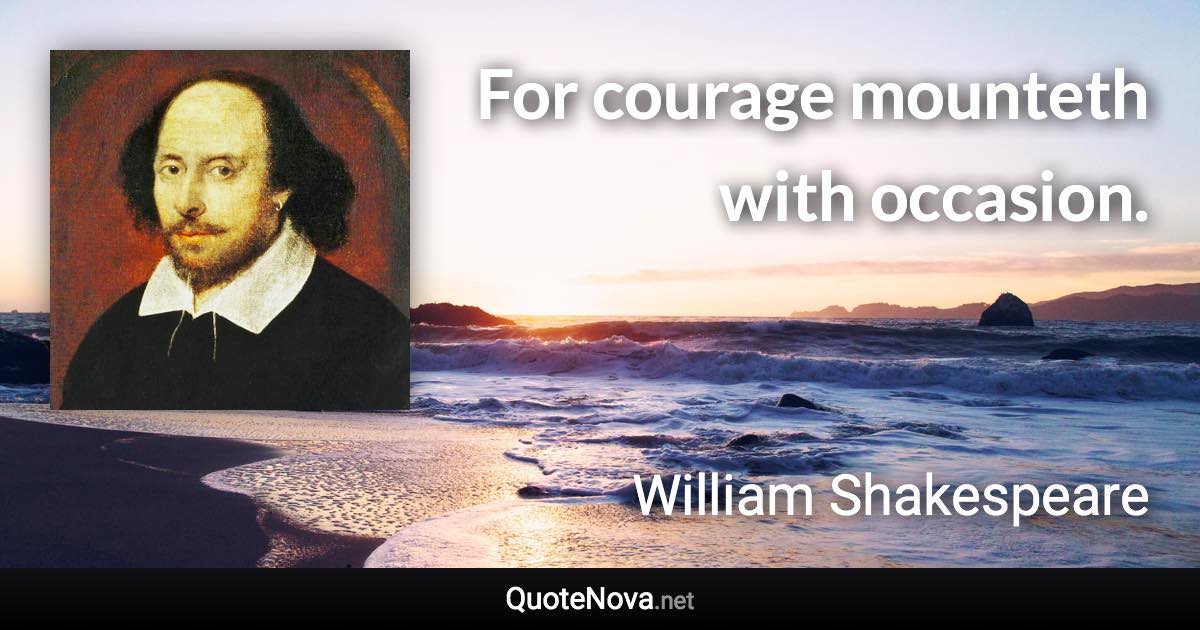 For courage mounteth with occasion. - William Shakespeare quote