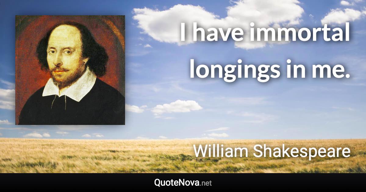 I have immortal longings in me. - William Shakespeare quote