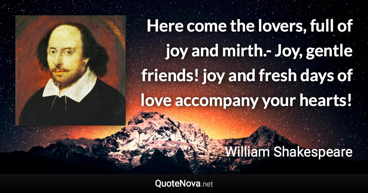 Here come the lovers, full of joy and mirth.- Joy, gentle friends! joy and fresh days of love accompany your hearts! - William Shakespeare quote