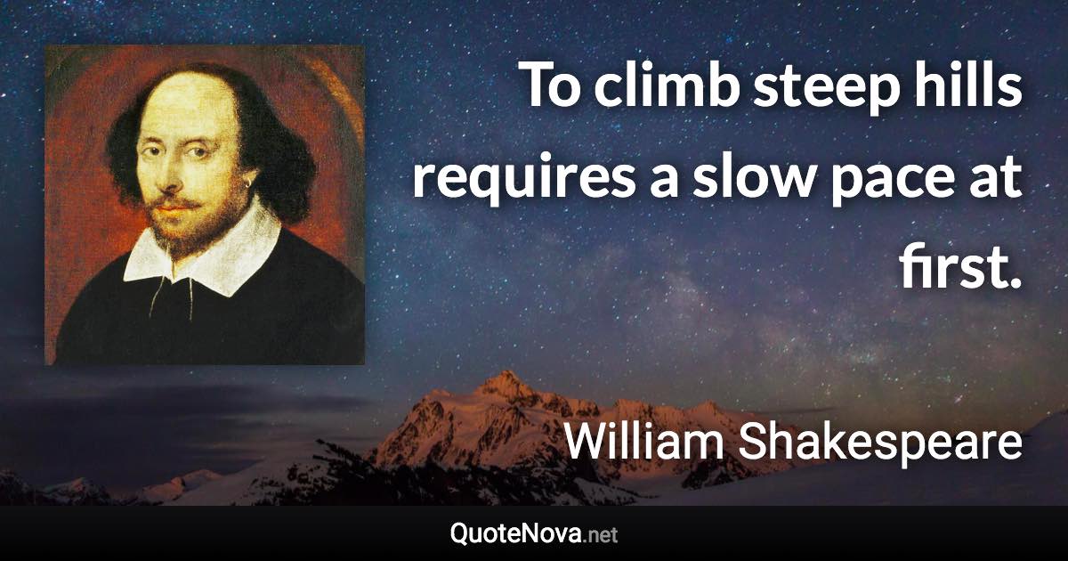 To climb steep hills requires a slow pace at first. - William Shakespeare quote