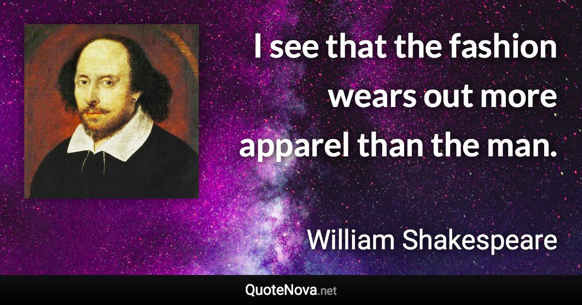 I see that the fashion wears out more apparel than the man. - William Shakespeare quote