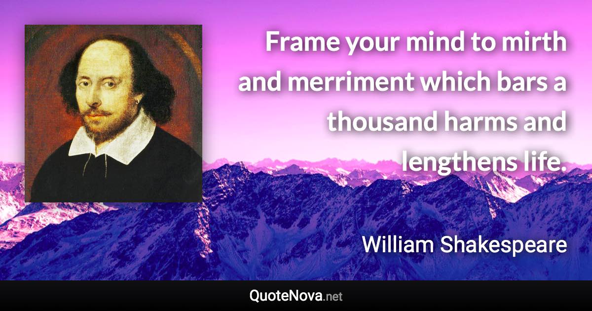 Frame your mind to mirth and merriment which bars a thousand harms and lengthens life. - William Shakespeare quote