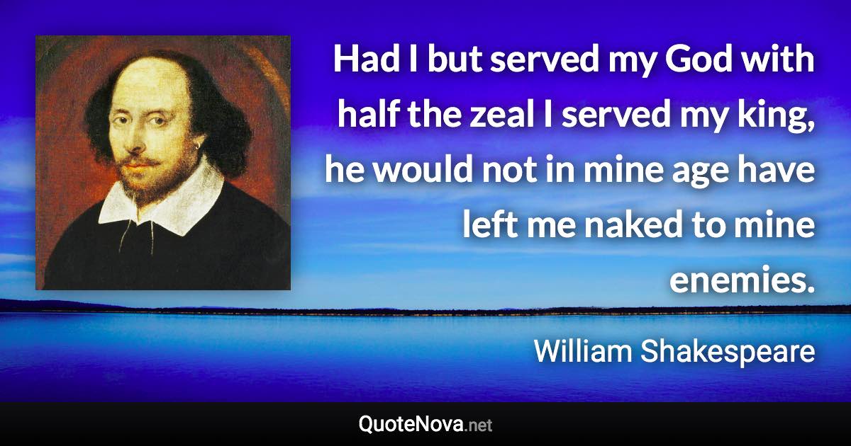 Had I but served my God with half the zeal I served my king, he would not in mine age have left me naked to mine enemies. - William Shakespeare quote