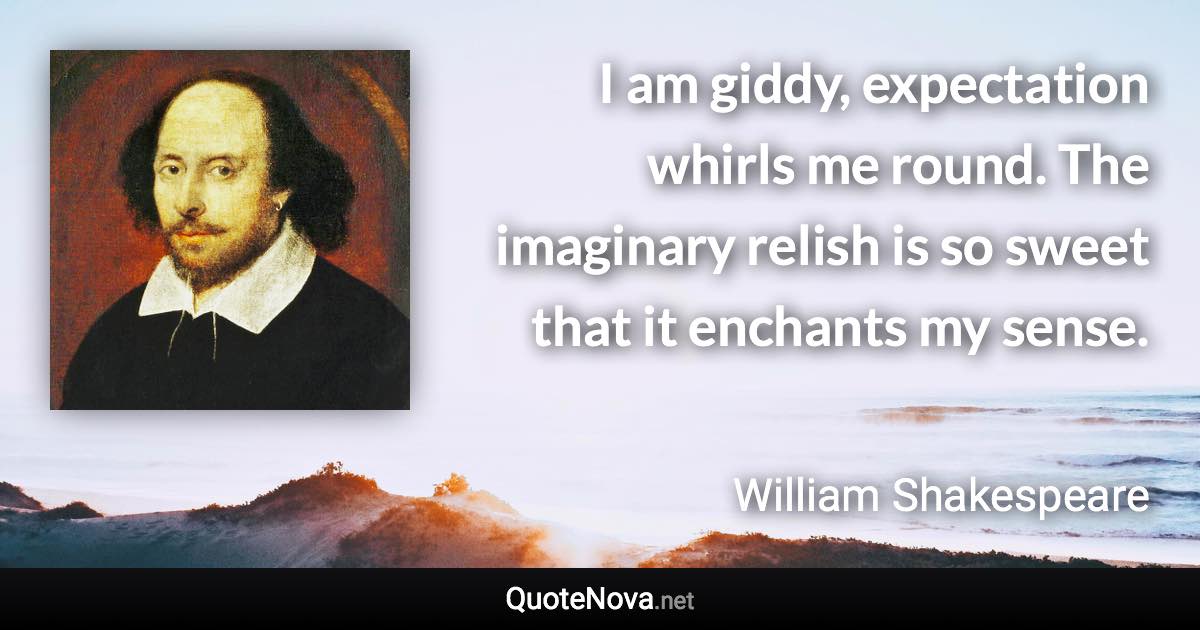 I am giddy, expectation whirls me round. The imaginary relish is so sweet that it enchants my sense. - William Shakespeare quote