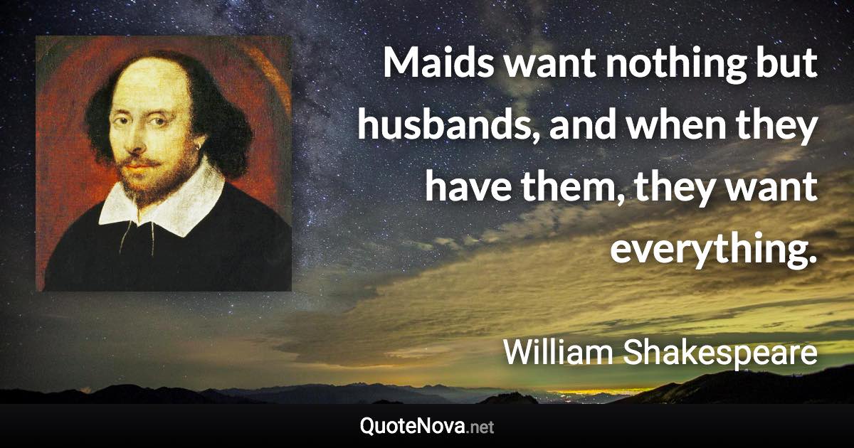 Maids want nothing but husbands, and when they have them, they want everything. - William Shakespeare quote