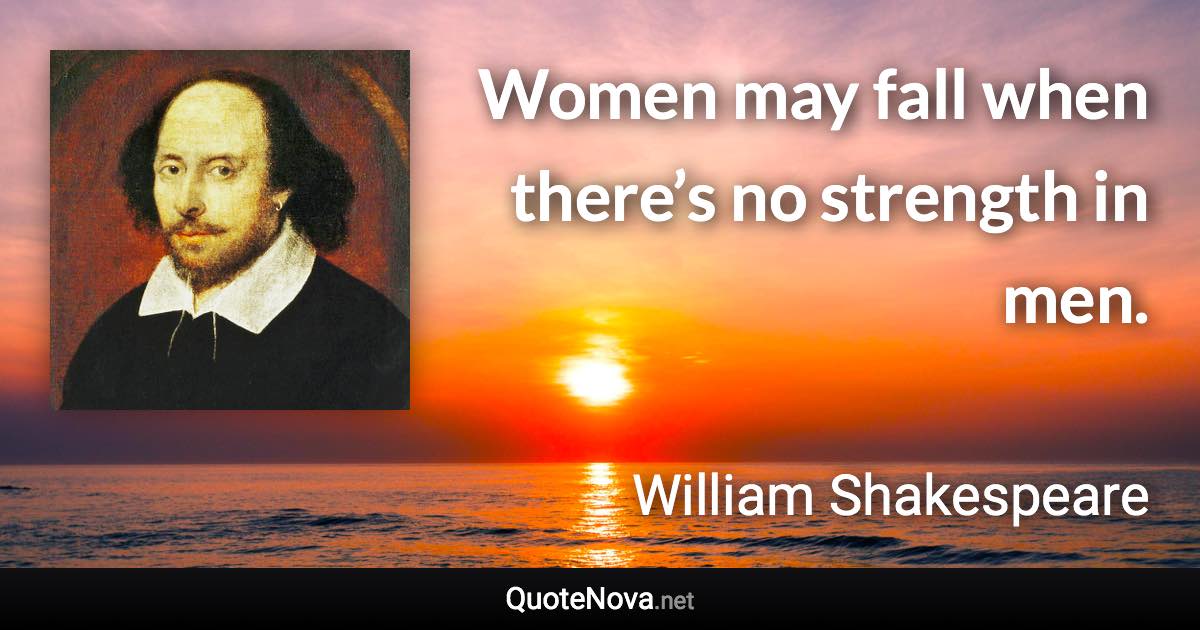 Women may fall when there’s no strength in men. - William Shakespeare quote