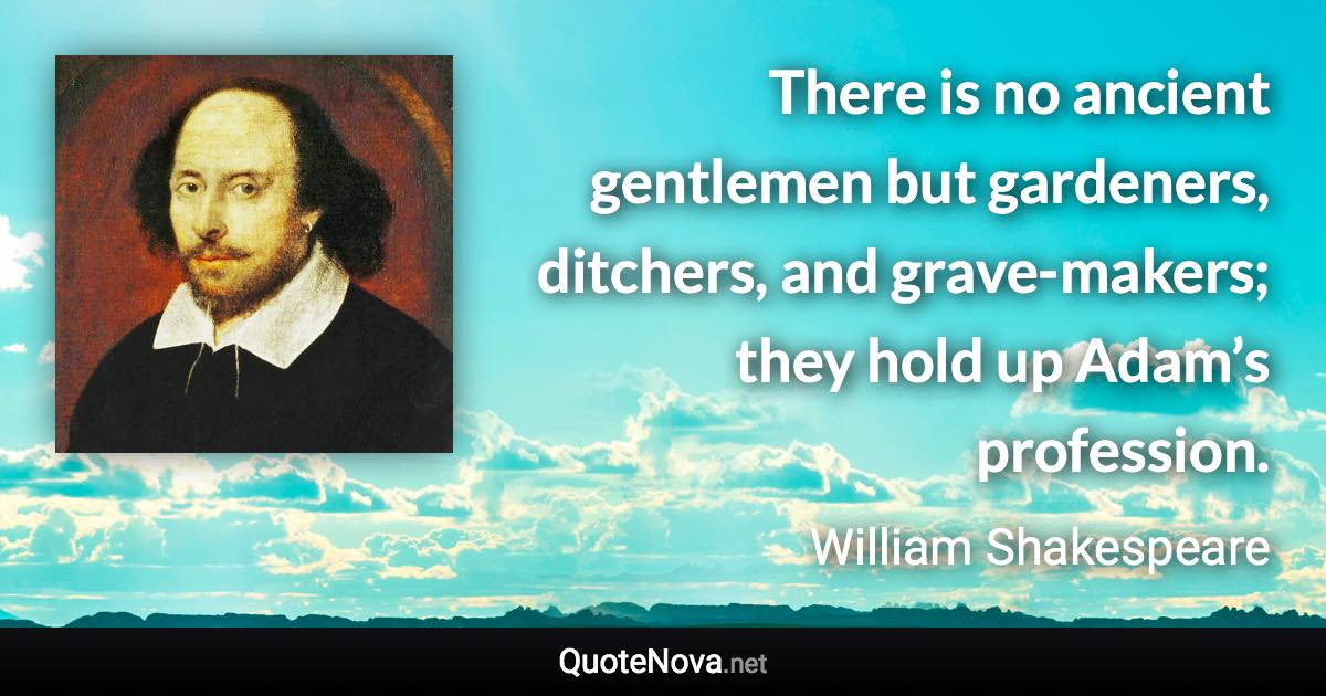 There is no ancient gentlemen but gardeners, ditchers, and grave-makers; they hold up Adam’s profession. - William Shakespeare quote