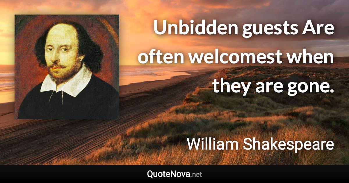 Unbidden guests Are often welcomest when they are gone. - William Shakespeare quote