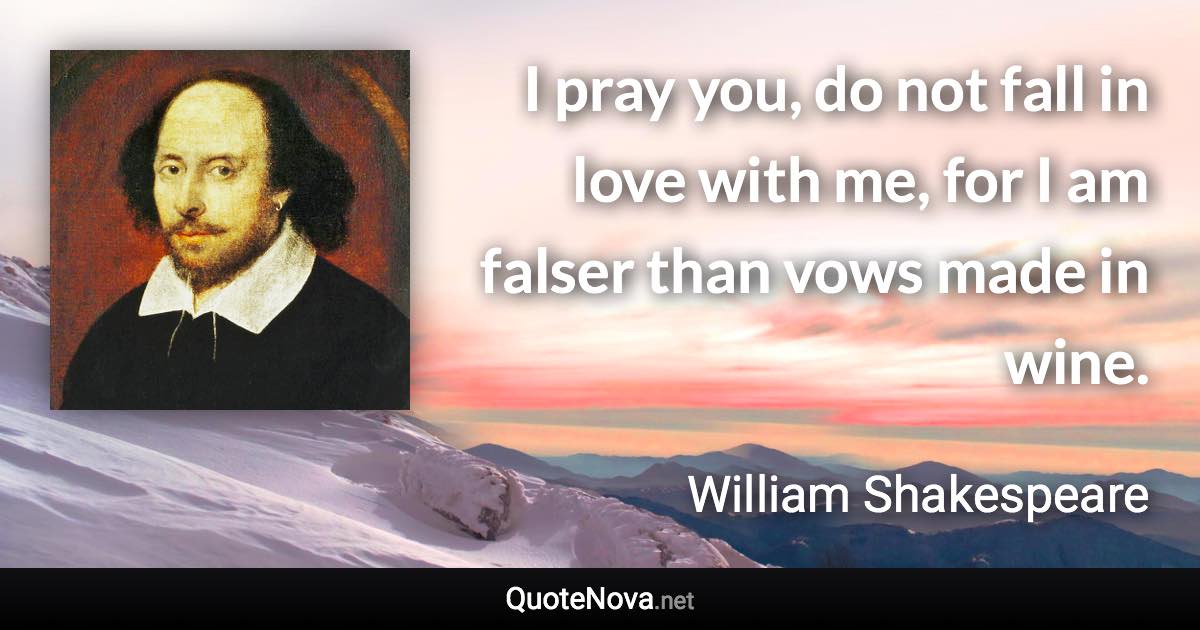 I pray you, do not fall in love with me, for I am falser than vows made in wine. - William Shakespeare quote