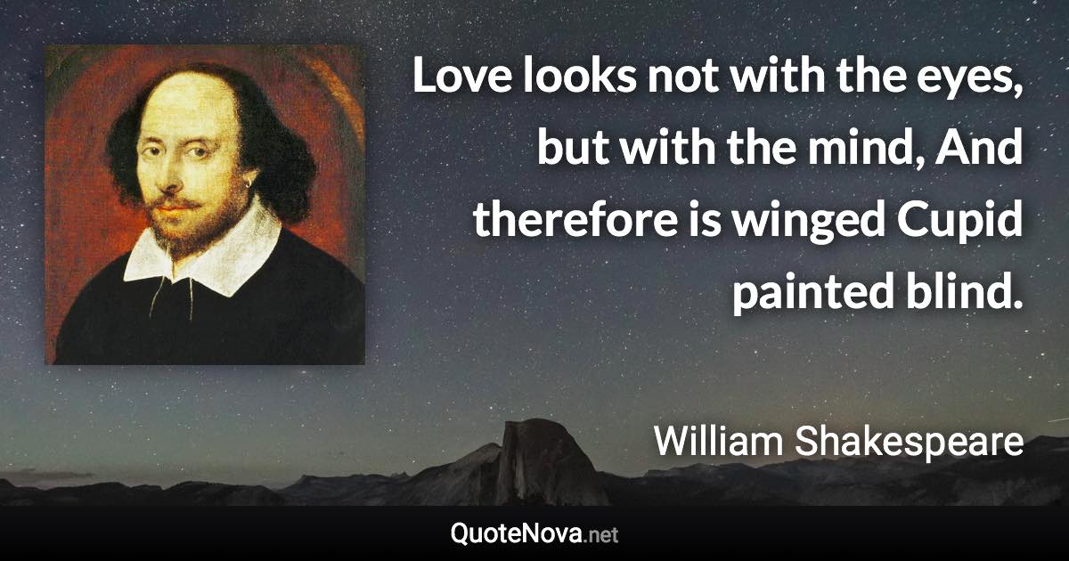 Love looks not with the eyes, but with the mind, And therefore is winged Cupid painted blind. - William Shakespeare quote