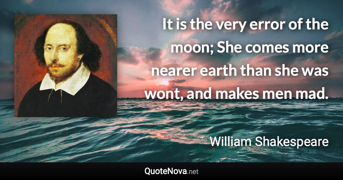 It is the very error of the moon; She comes more nearer earth than she was wont, and makes men mad. - William Shakespeare quote