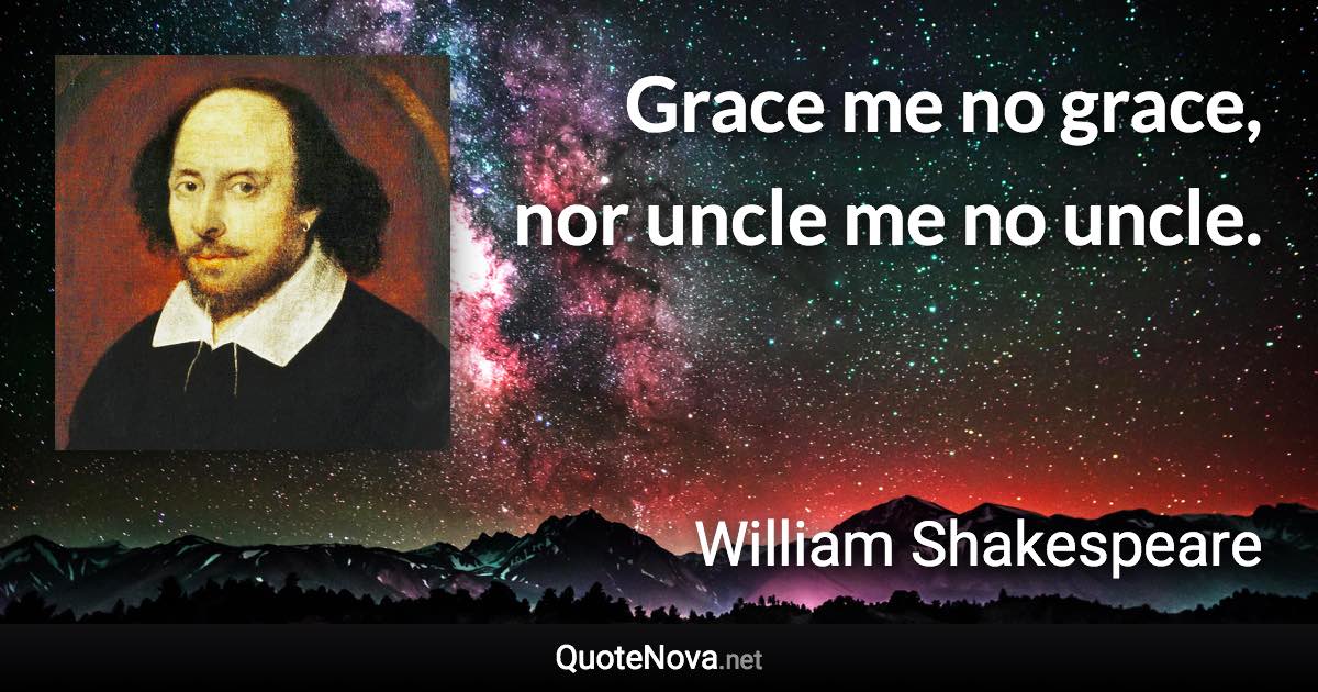 Grace me no grace, nor uncle me no uncle. - William Shakespeare quote