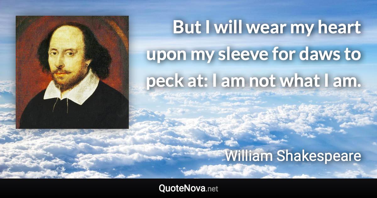 But I will wear my heart upon my sleeve for daws to peck at: I am not what I am. - William Shakespeare quote