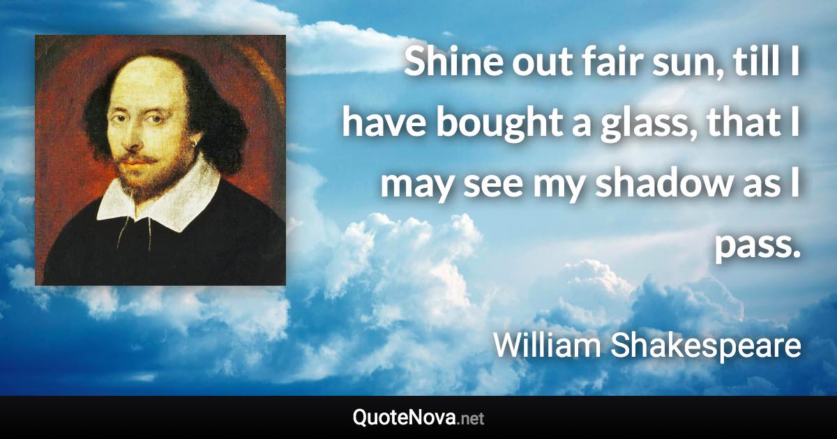 Shine out fair sun, till I have bought a glass, that I may see my shadow as I pass. - William Shakespeare quote