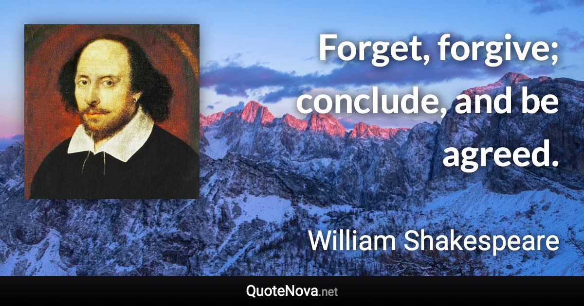 Forget, forgive; conclude, and be agreed. - William Shakespeare quote